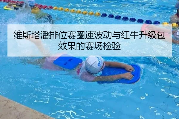 维斯塔潘排位赛圈速波动与红牛升级包效果的赛场检验